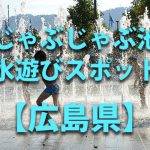 広島県の子供の水遊びが出来る公園や噴水・じゃぶじゃぶ池・川遊びおすすめ人気スポット