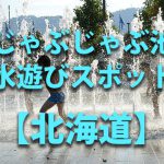 北海道の子供の水遊びが出来る公園や噴水・じゃぶじゃぶ池・川遊びおすすめ人気スポット