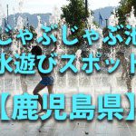 鹿児島県の子供の水遊びが出来る公園や噴水・じゃぶじゃぶ池・川遊びおすすめ人気スポット