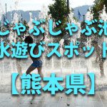 【水辺プラザかもと】＜水遊びスポット＞熊本県山鹿市