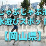 岡山県の子供の水遊びが出来る公園や噴水・じゃぶじゃぶ池・川遊びおすすめ人気スポット