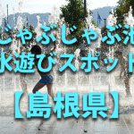 島根県の子供の水遊びが出来る公園や噴水・じゃぶじゃぶ池・川遊びおすすめ人気スポット